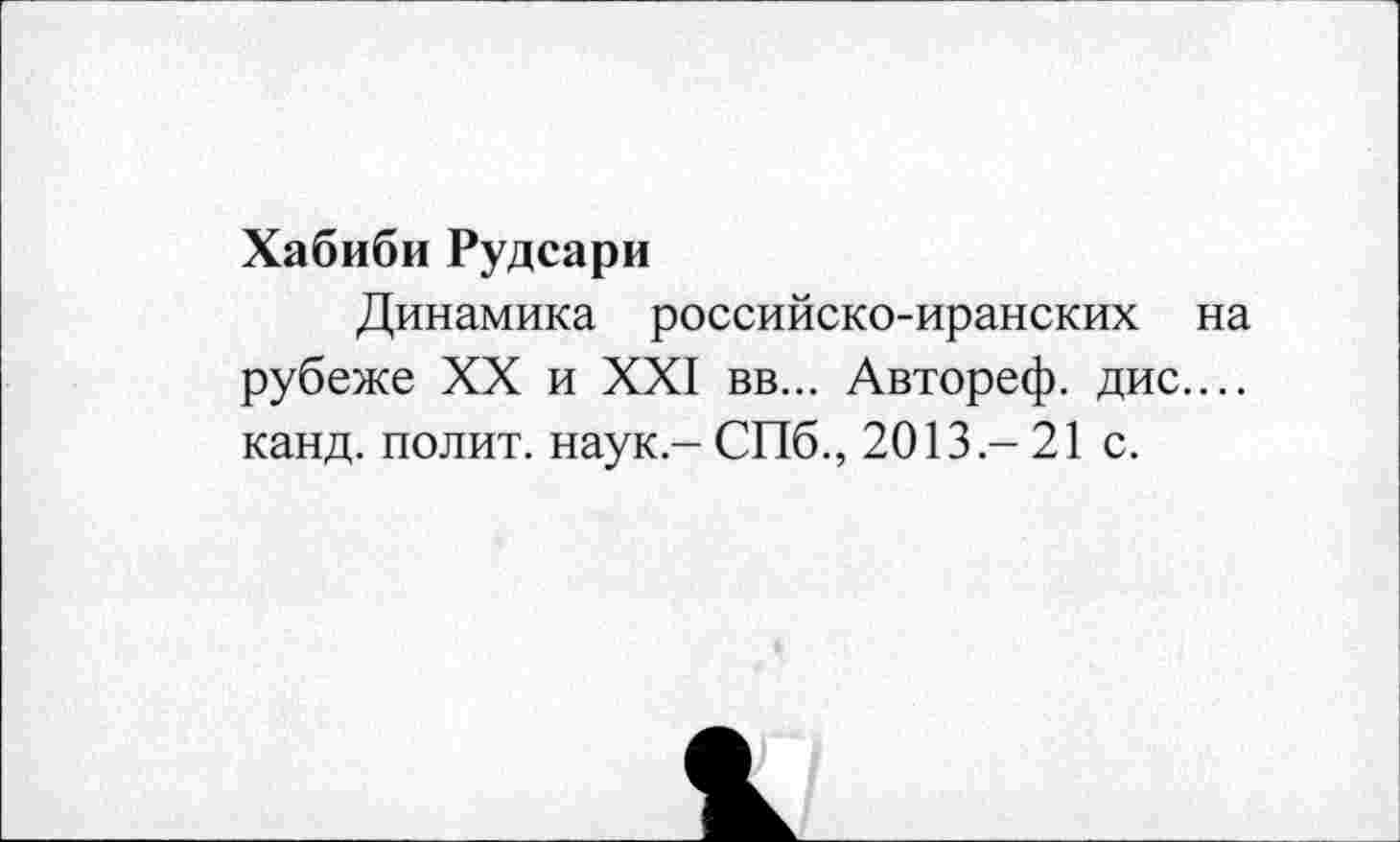 ﻿Хабиби Рудсари
Динамика российско-иранских на рубеже XX и XXI вв... Автореф. дис.... канд. полит, наук - СПб., 2013.-21 с.